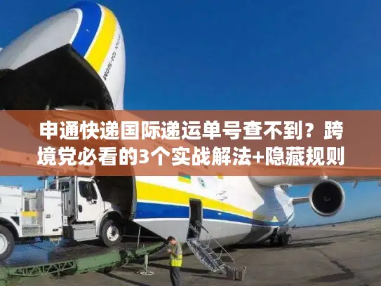 申通快递国际递运单号查不到？跨境党必看的3个实战解法+隐藏规则