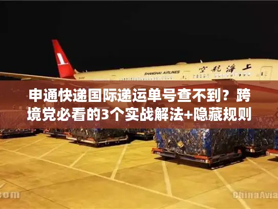 申通快递国际递运单号查不到？跨境党必看的3个实战解法+隐藏规则