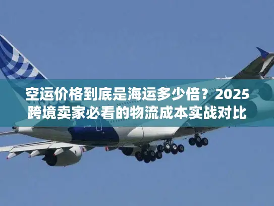 空运价格到底是海运多少倍？2025跨境卖家必看的物流成本实战对比