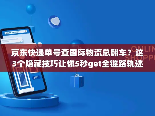 京东快递单号查国际物流总翻车？这3个隐藏技巧让你5秒get全链路轨迹