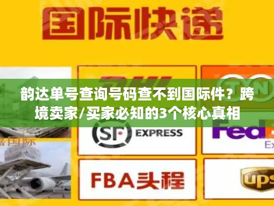 韵达单号查询号码查不到国际件？跨境卖家/买家必知的3个核心真相