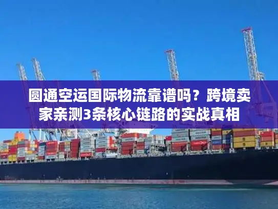 圆通空运国际物流靠谱吗？跨境卖家亲测3条核心链路的实战真相