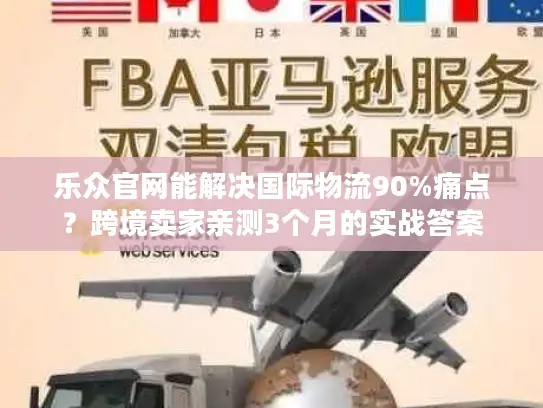 乐众官网能解决国际物流90%痛点？跨境卖家亲测3个月的实战答案