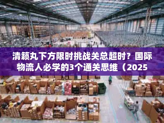 清籁丸下方限时挑战关总超时？国际物流人必学的3个通关思维（2025年独家实战版）