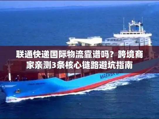 联通快递国际物流靠谱吗？跨境商家亲测3条核心链路避坑指南