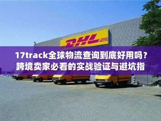 17track全球物流查询到底好用吗？跨境卖家必看的实战验证与避坑指南