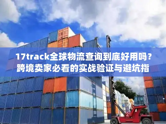 17track全球物流查询到底好用吗？跨境卖家必看的实战验证与避坑指南