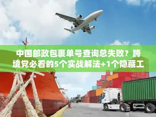 中国邮政包裹单号查询总失败？跨境党必看的5个实战解法+1个隐藏工具