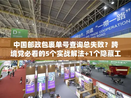 中国邮政包裹单号查询总失败？跨境党必看的5个实战解法+1个隐藏工具