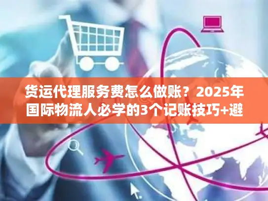 货运代理服务费怎么做账？2025年国际物流人必学的3个记账技巧+避坑要点