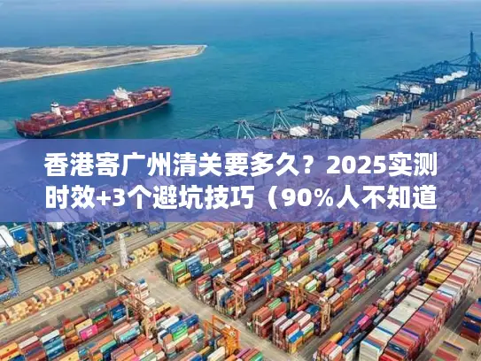 香港寄广州清关要多久？2025实测时效+3个避坑技巧（90%人不知道）