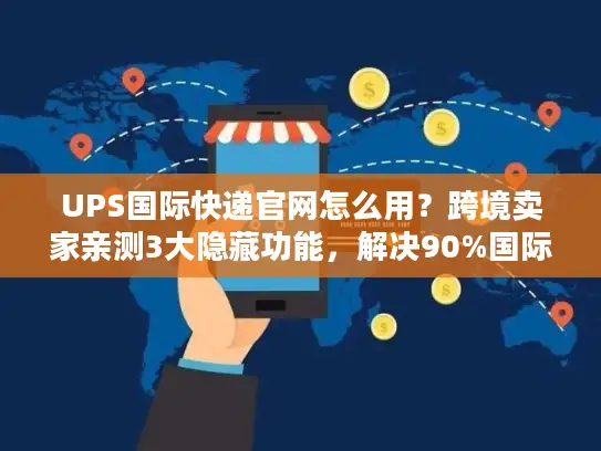 UPS国际快递官网怎么用？跨境卖家亲测3大隐藏功能，解决90%国际物流痛点