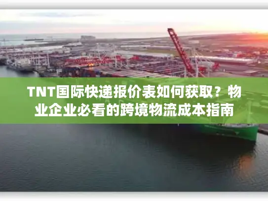 TNT国际快递报价表如何获取？物业企业必看的跨境物流成本指南