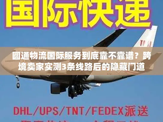 圆通物流国际服务到底靠不靠谱？跨境卖家实测3条线路后的隐藏门道