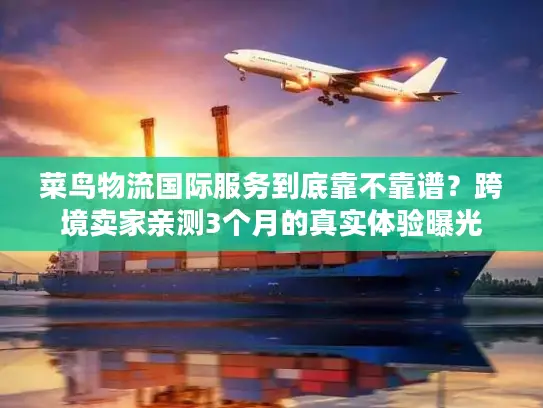 菜鸟物流国际服务到底靠不靠谱？跨境卖家亲测3个月的真实体验曝光