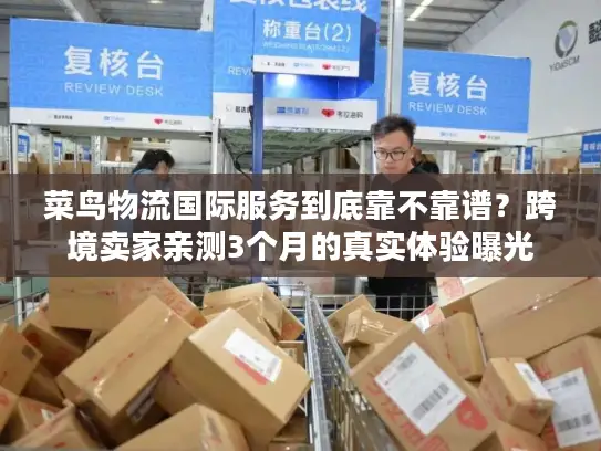 菜鸟物流国际服务到底靠不靠谱？跨境卖家亲测3个月的真实体验曝光