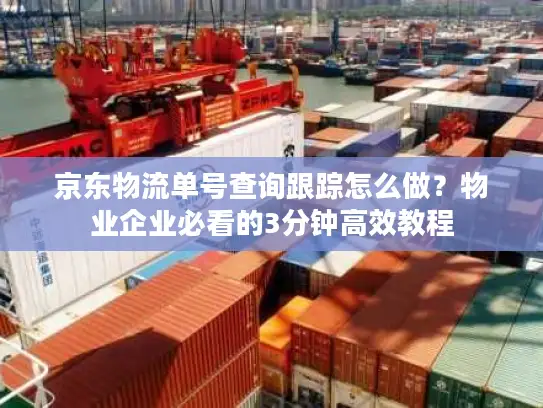 京东物流单号查询跟踪怎么做？物业企业必看的3分钟高效教程