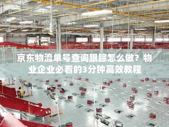 京东物流单号查询跟踪怎么做？物业企业必看的3分钟高效教程