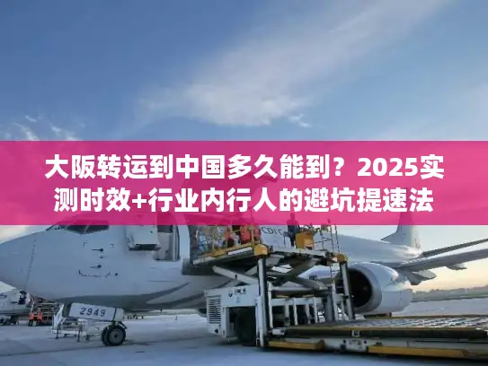 大阪转运到中国多久能到？2025实测时效+行业内行人的避坑提速法
