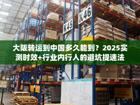 大阪转运到中国多久能到？2025实测时效+行业内行人的避坑提速法