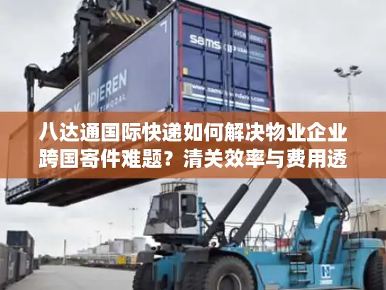 八达通国际快递如何解决物业企业跨国寄件难题？清关效率与费用透明化深度解析