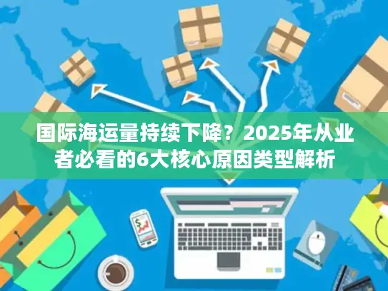 国际海运量持续下降？2025年从业者必看的6大核心原因类型解析