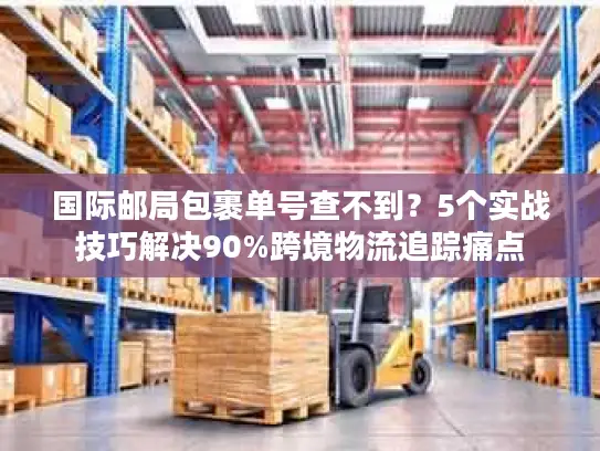 国际邮局包裹单号查不到？5个实战技巧解决90%跨境物流追踪痛点