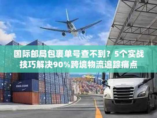 国际邮局包裹单号查不到？5个实战技巧解决90%跨境物流追踪痛点