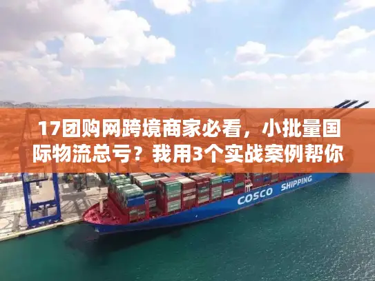 17团购网跨境商家必看，小批量国际物流总亏？我用3个实战案例帮你省出利润