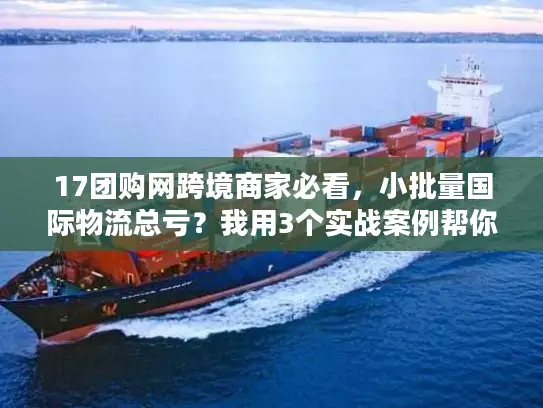 17团购网跨境商家必看，小批量国际物流总亏？我用3个实战案例帮你省出利润