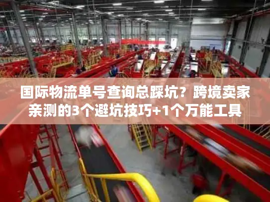 国际物流单号查询总踩坑？跨境卖家亲测的3个避坑技巧+1个万能工具