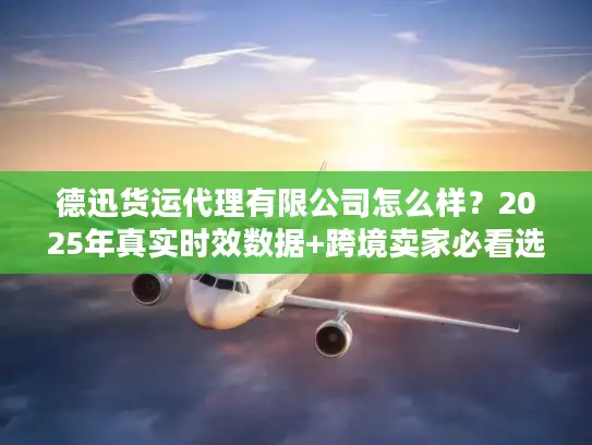 德迅货运代理有限公司怎么样？2025年真实时效数据+跨境卖家必看选择技巧