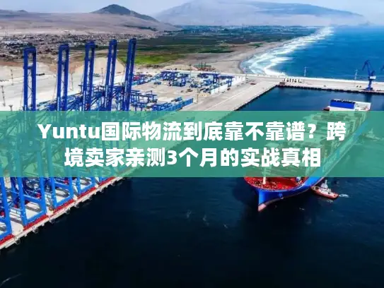 Yuntu国际物流到底靠不靠谱？跨境卖家亲测3个月的实战真相