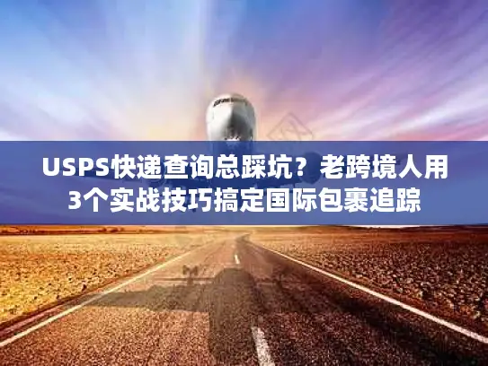USPS快递查询总踩坑？老跨境人用3个实战技巧搞定国际包裹追踪