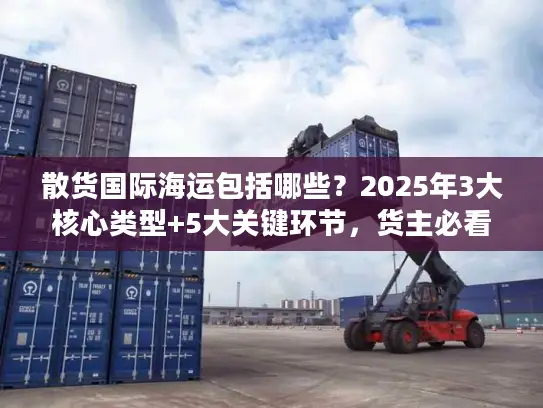 散货国际海运包括哪些？2025年3大核心类型+5大关键环节，货主必看的冷门细节