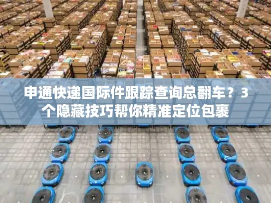 申通快递国际件跟踪查询总翻车？3个隐藏技巧帮你精准定位包裹