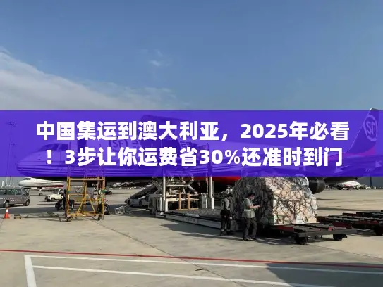 中国集运到澳大利亚，2025年必看！3步让你运费省30%还准时到门