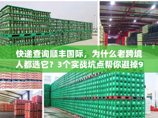 快递查询顺丰国际，为什么老跨境人都选它？3个实战坑点帮你避掉90%麻烦