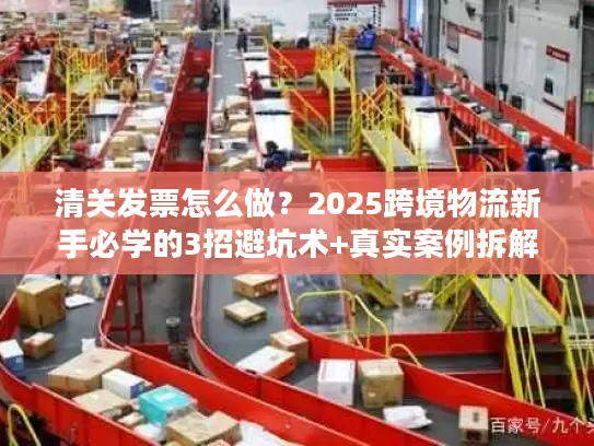 清关发票怎么做？2025跨境物流新手必学的3招避坑术+真实案例拆解