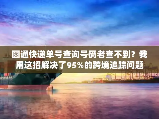 圆通快递单号查询号码老查不到？我用这招解决了95%的跨境追踪问题