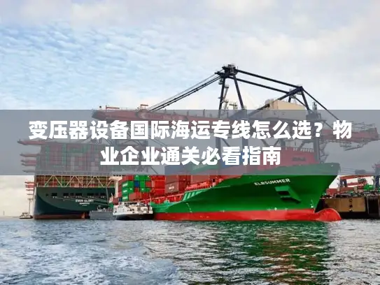 变压器设备国际海运专线怎么选？物业企业通关必看指南