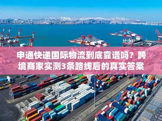 申通快递国际物流到底靠谱吗？跨境商家实测3条路线后的真实答案