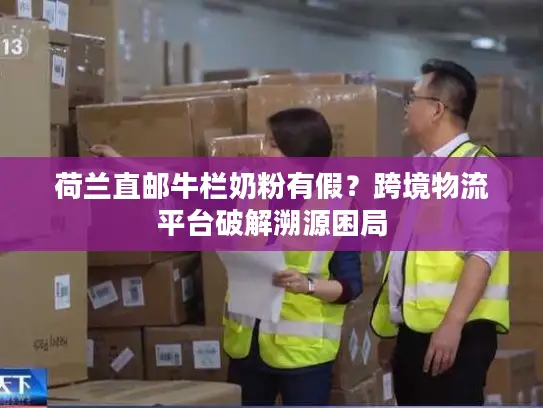 荷兰直邮牛栏奶粉有假？跨境物流平台破解溯源困局