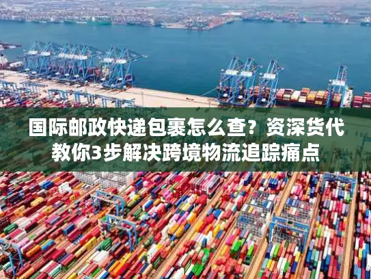 国际邮政快递包裹怎么查？资深货代教你3步解决跨境物流追踪痛点