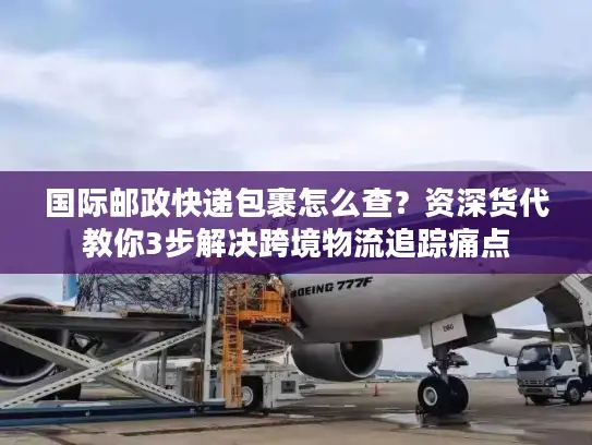 国际邮政快递包裹怎么查？资深货代教你3步解决跨境物流追踪痛点