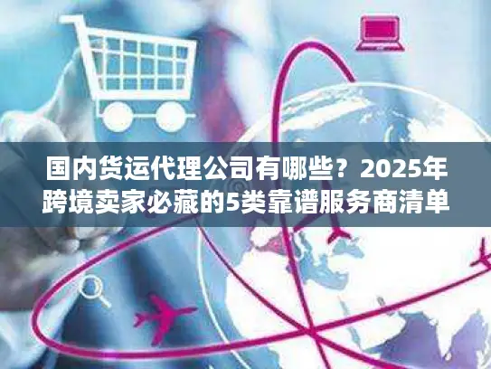 国内货运代理公司有哪些？2025年跨境卖家必藏的5类靠谱服务商清单