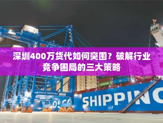深圳400万货代如何突围？破解行业竞争困局的三大策略