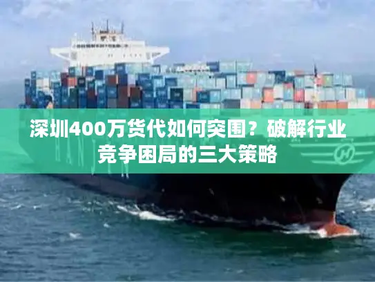 深圳400万货代如何突围？破解行业竞争困局的三大策略