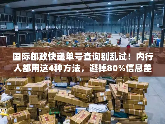 国际邮政快递单号查询别乱试！内行人都用这4种方法，避掉80%信息差