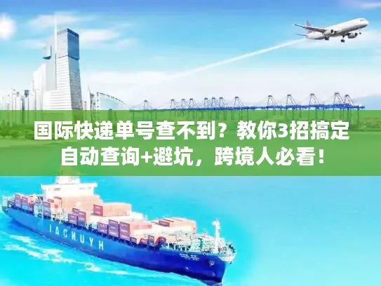 国际快递单号查不到？教你3招搞定自动查询+避坑，跨境人必看！